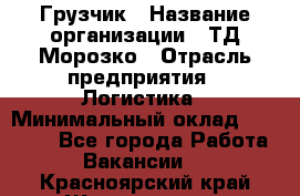 Грузчик › Название организации ­ ТД Морозко › Отрасль предприятия ­ Логистика › Минимальный оклад ­ 19 500 - Все города Работа » Вакансии   . Красноярский край,Железногорск г.